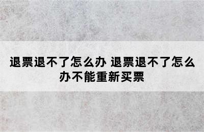 退票退不了怎么办 退票退不了怎么办不能重新买票